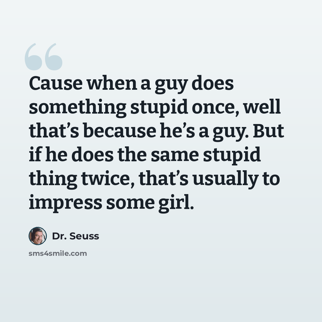 “Cause when a guy does something stupid once, well that’s because he’s a guy. But if he does the same stupid thing twice, that’s usually to impress some girl.” quote by Dr. Seuss
