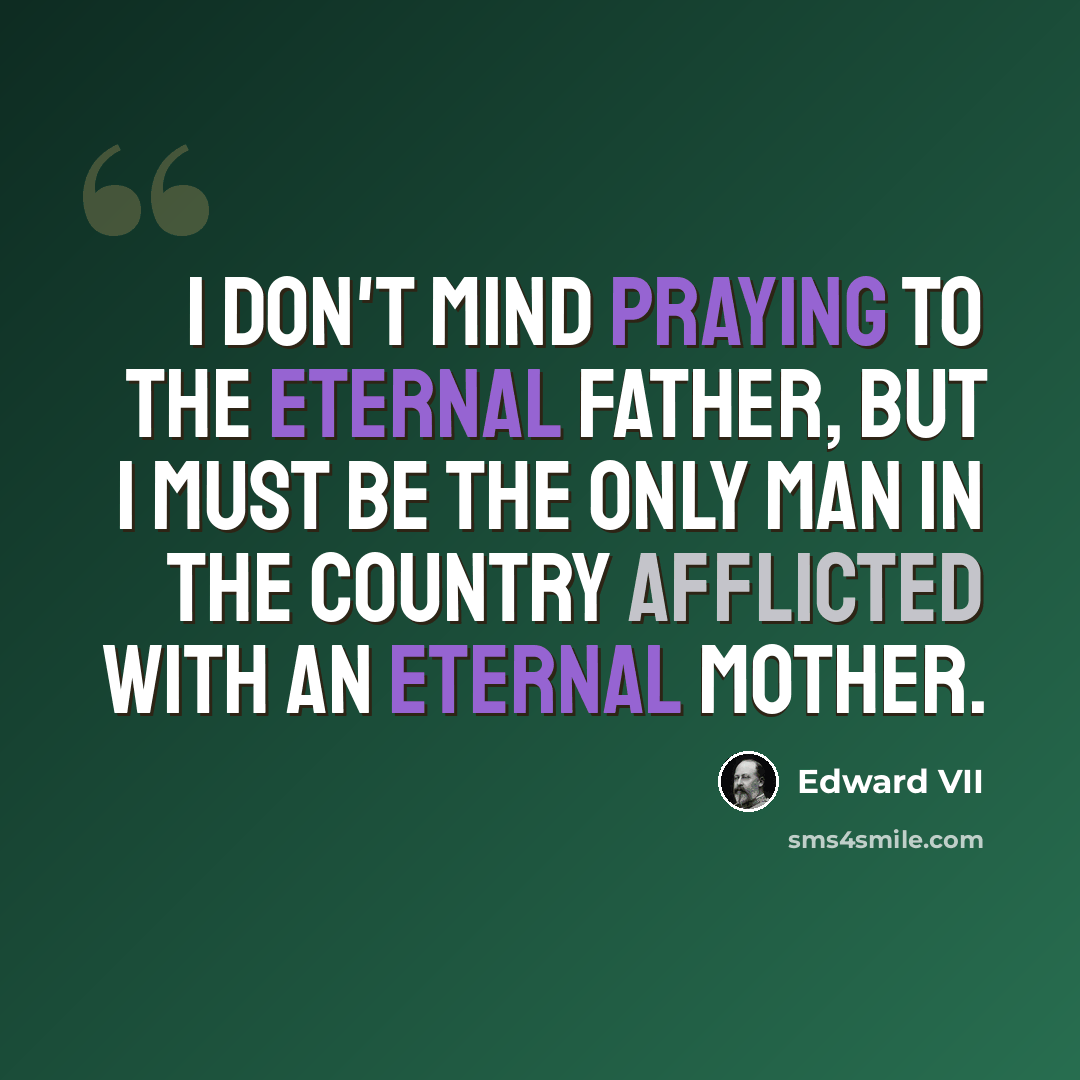 “I don't mind praying to the Eternal Father, but I must be the only man in the country afflicted with an eternal mother.” quote by Edward VII