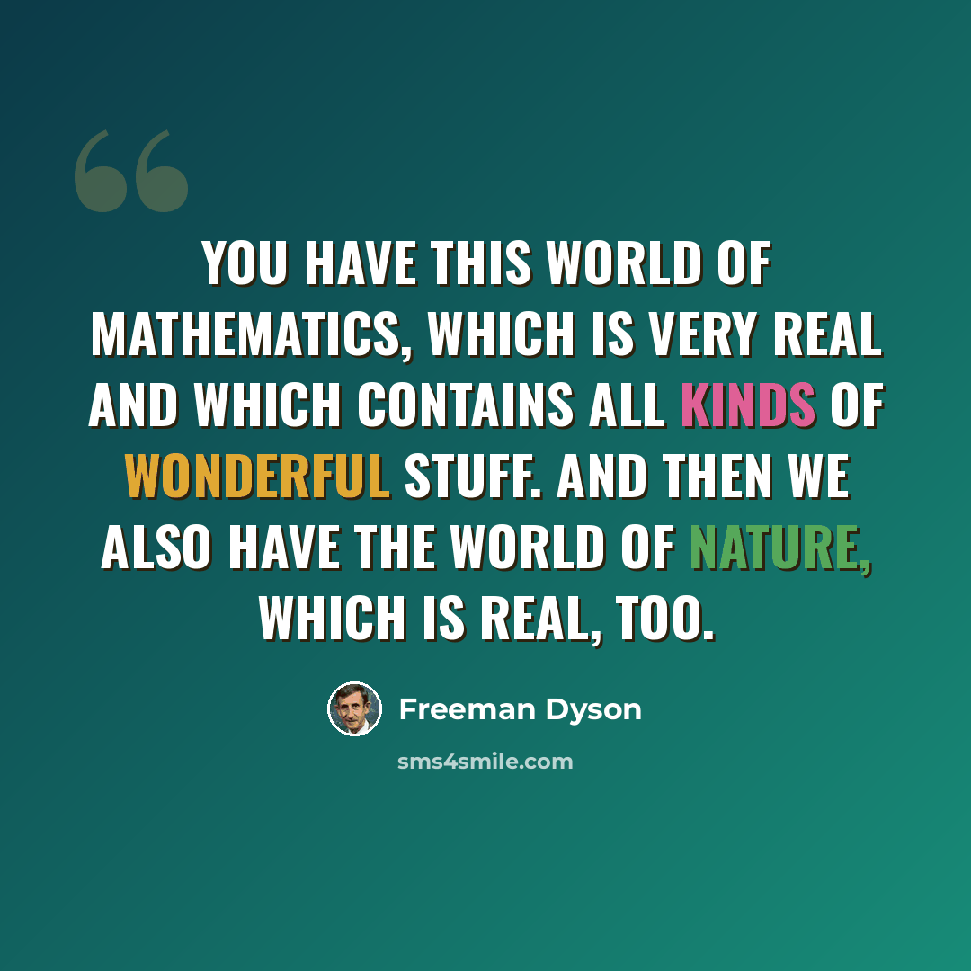“You have this world of mathematics, which is very real and which contains all kinds of wonderful stuff. And then we also have the world of nature, which is real, too.” quote by Freeman Dyson