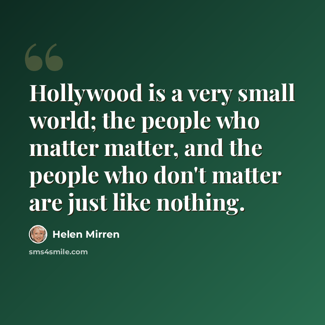 “Hollywood is a very small world; the people who matter matter, and the people who don't matter are just like nothing.” quote by Helen Mirren