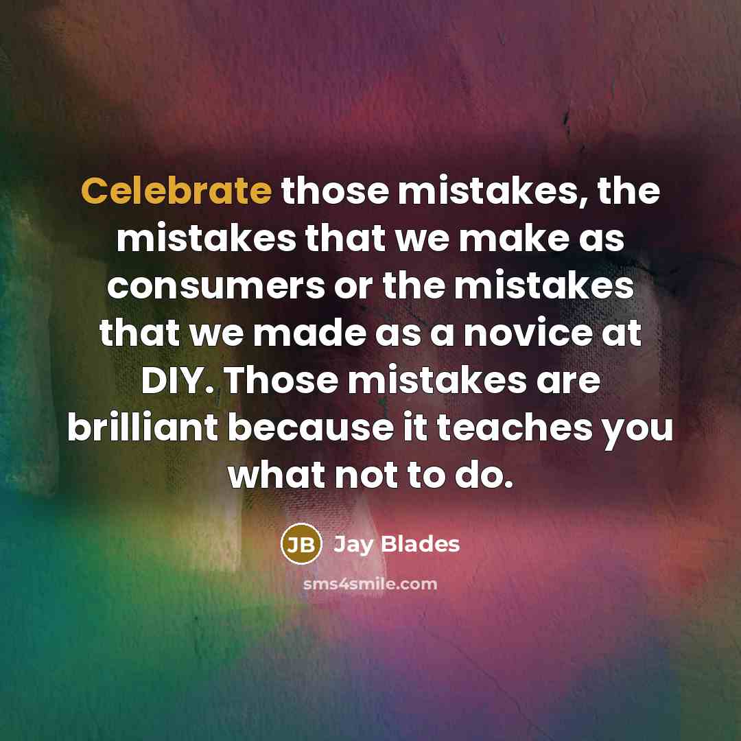 “Celebrate those mistakes, the mistakes that we make as consumers or the mistakes that we made as a novice at DIY. Those mistakes are brilliant because it teaches you what not to do.” quote by Jay Blades