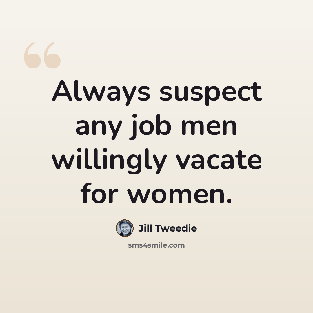 “Always suspect any job men willingly vacate for women.” quote by Jill Tweedie