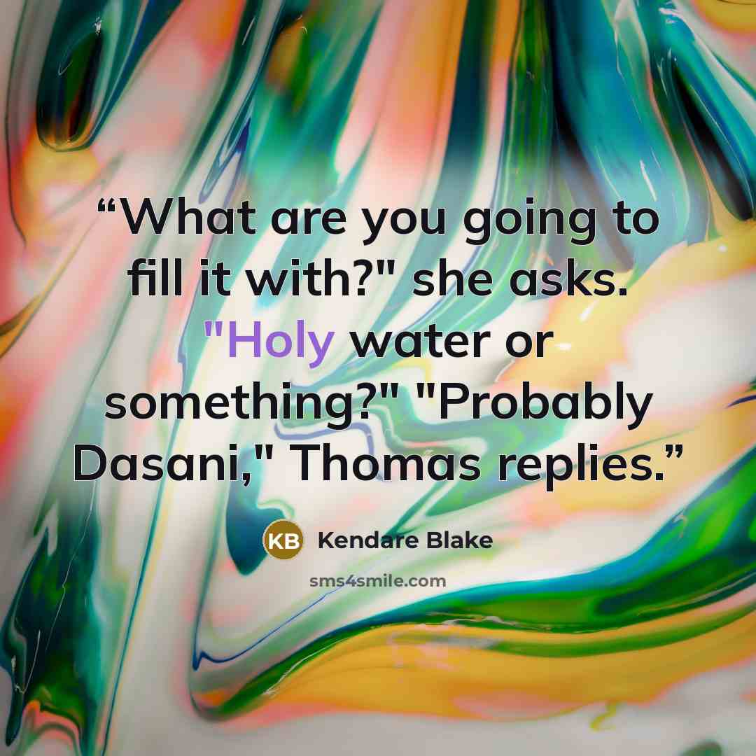 “What are you going to fill it with?" she asks. "Holy water or something?" "Probably Dasani," Thomas replies.” quote by Kendare Blake
