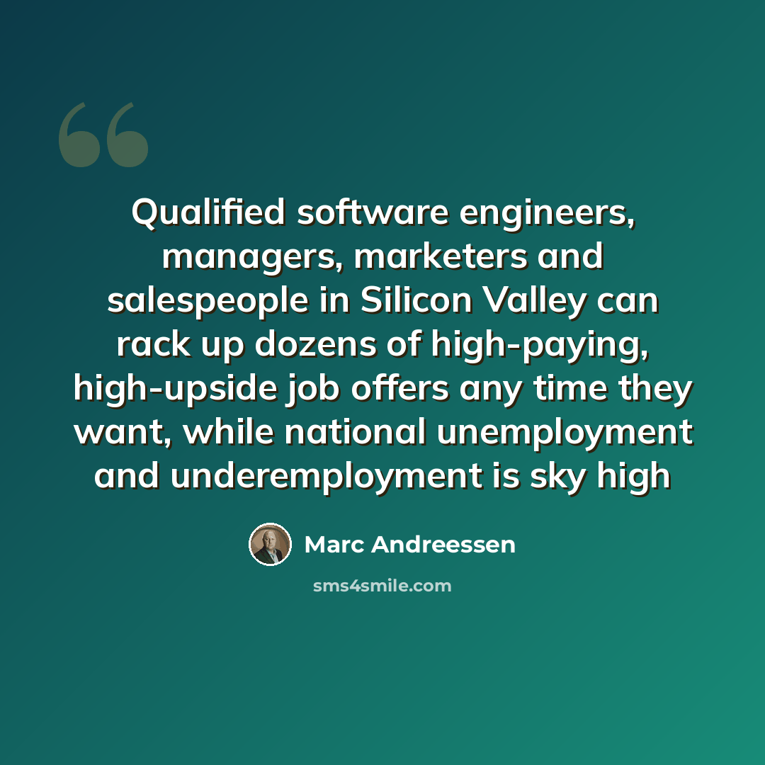 “Qualified software engineers, managers, marketers and salespeople in Silicon Valley can rack up dozens of high-paying, high-upside job offers any time they want, while national unemployment and underemployment is sky high” quote by Marc Andreessen