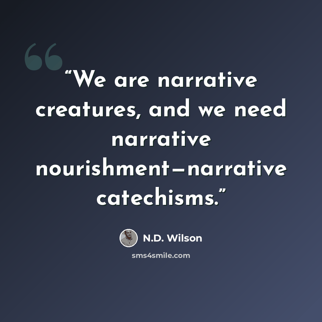 “We are narrative creatures, and we need narrative nourishment—narrative catechisms.” quote by N.D. Wilson