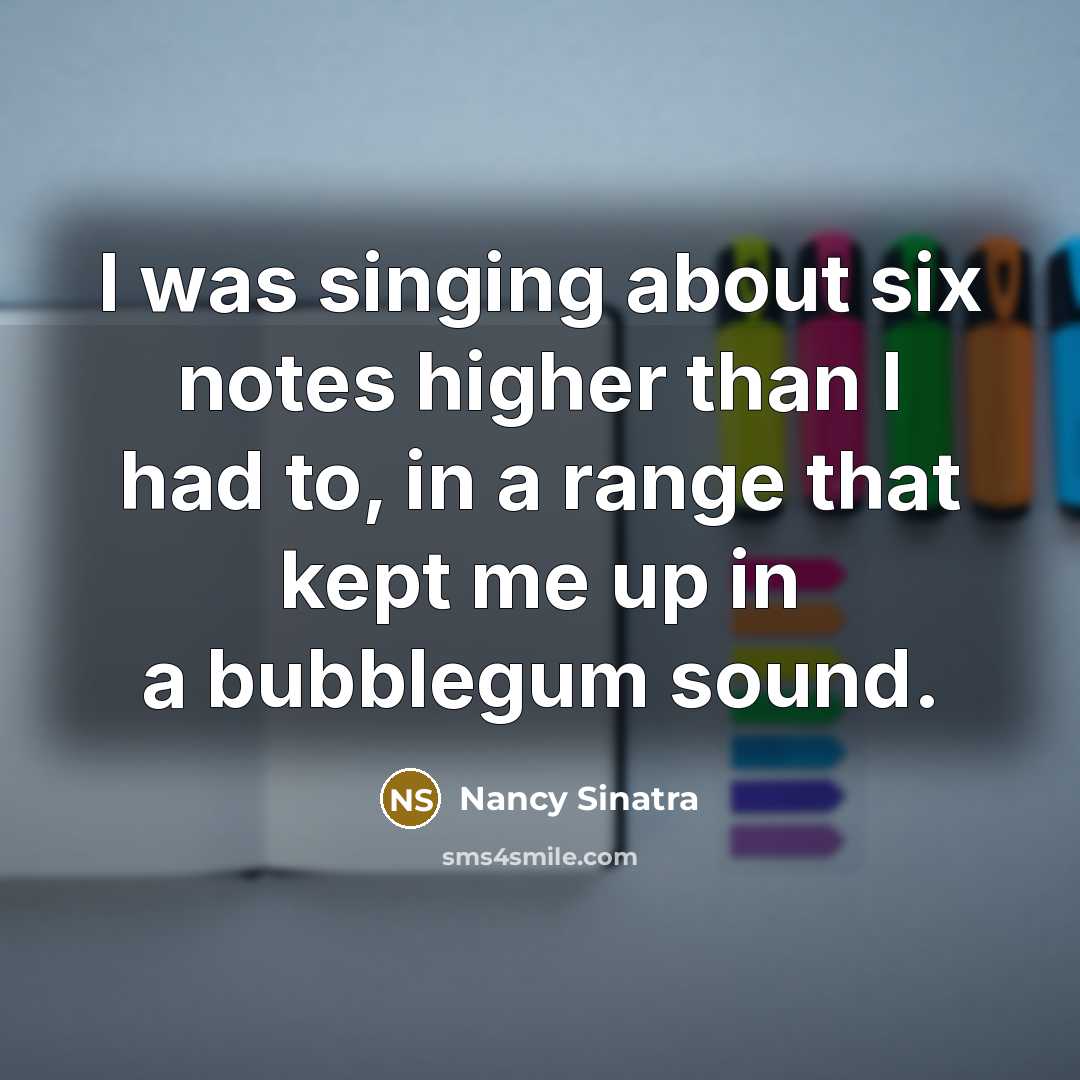 “I was singing about six notes higher than I had to, in a range that kept me up in a bubblegum sound.” quote by Nancy Sinatra