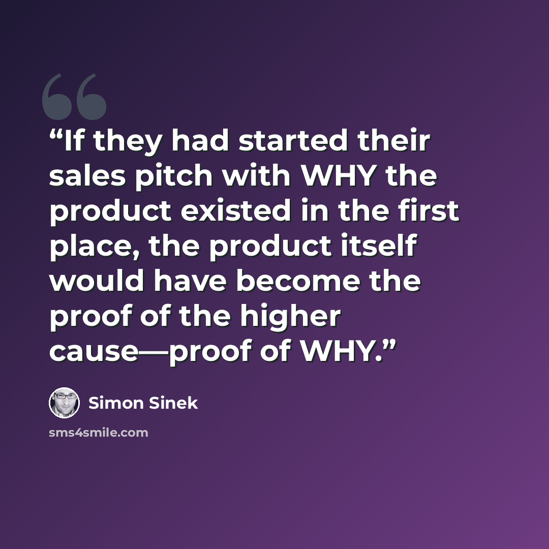 “If they had started their sales pitch with WHY the product existed in the first place, the product itself would have become the proof of the higher cause—proof of WHY.” quote by Simon Sinek