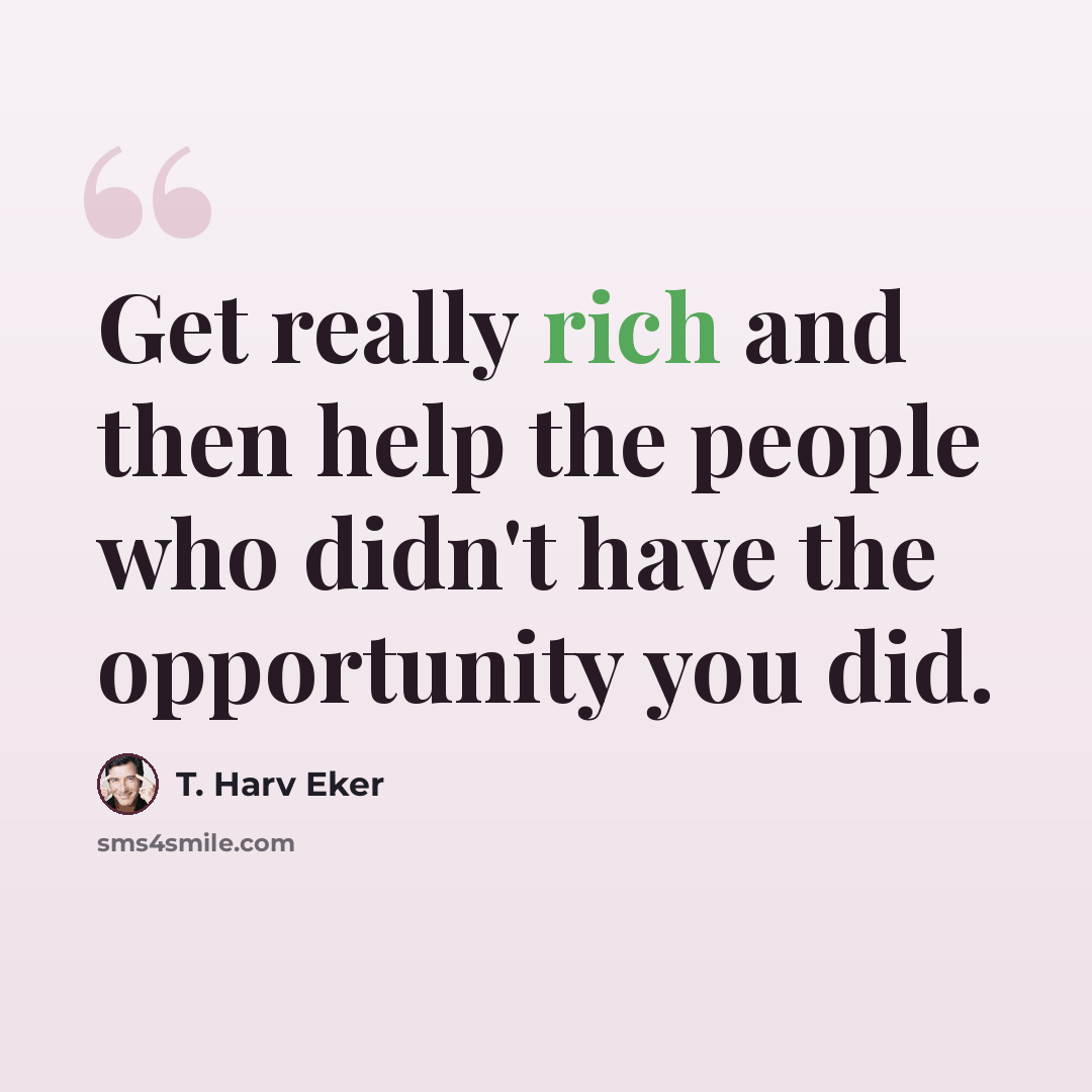 “Get really rich and then help the people who didn't have the opportunity you did.” quote by T. Harv Eker