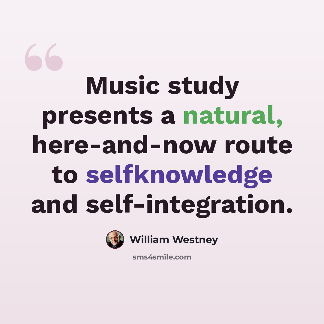 “Music study presents a natural, here-and-now route to selfknowledge and self-integration.” quote by William Westney