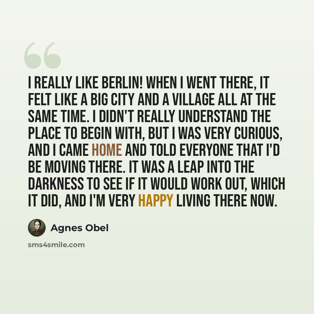 “I really like Berlin! When I went there, it felt like a big city and a village all at the same time. I didn't really understand the place to begin with, but I was very curious, and I came home and told everyone that I'd be moving there. It was a leap into the darkness to see if it would work out…” quote by Agnes Obel