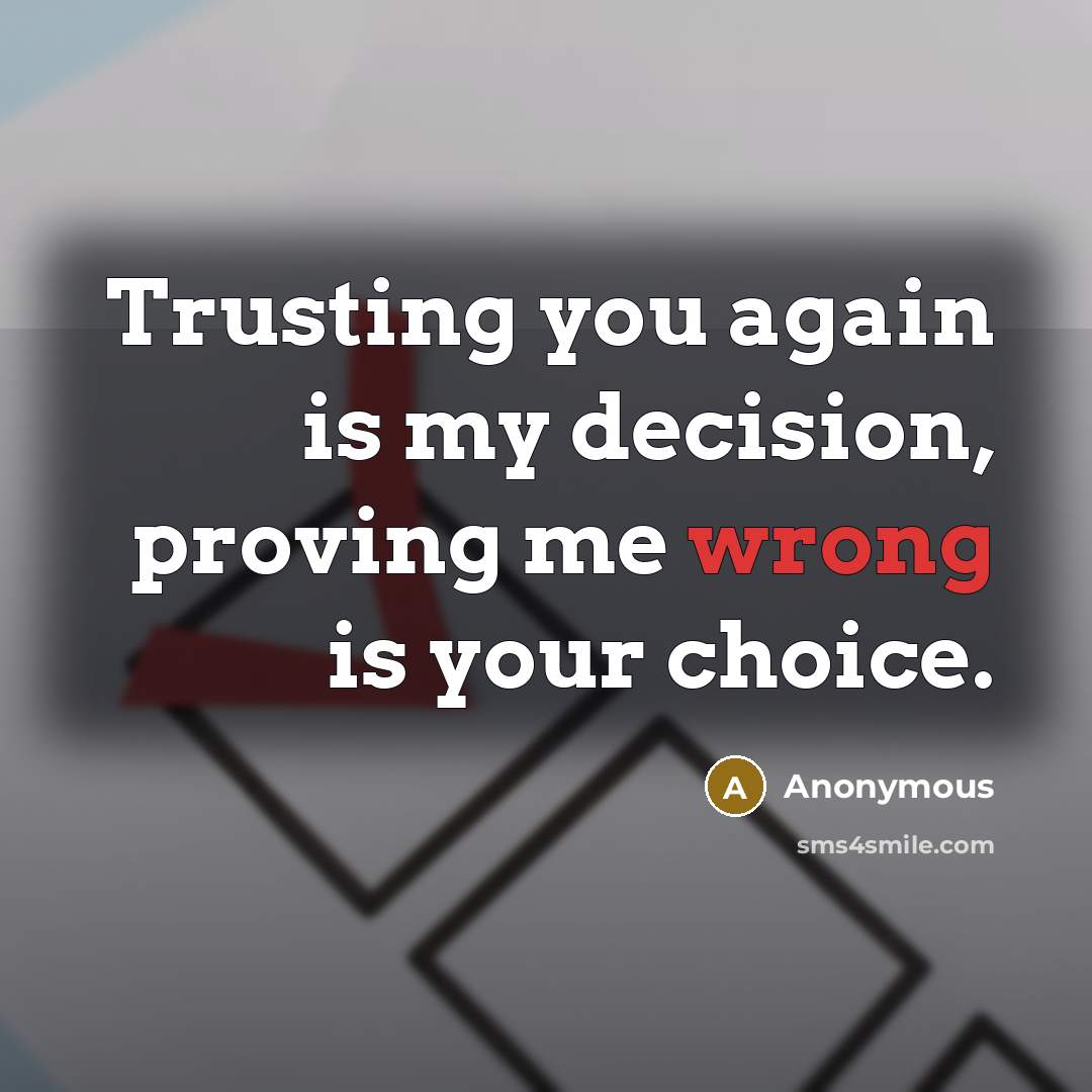 “Trusting you again is my decision, proving me wrong is your choice.” quote by Anonymous