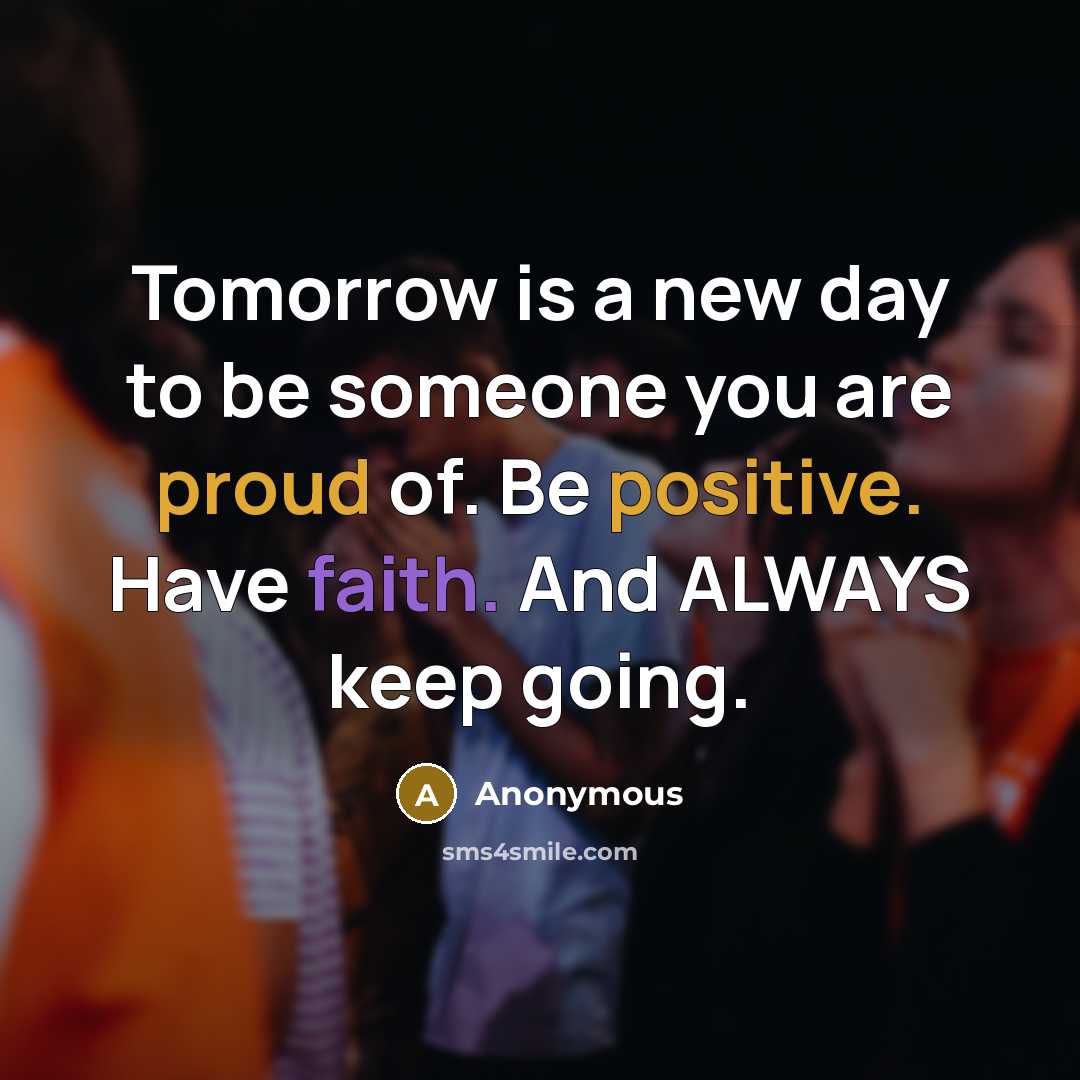 “Tomorrow is a new day to be someone you are proud of. Be positive. Have faith. And ALWAYS keep going.” quote by Anonymous