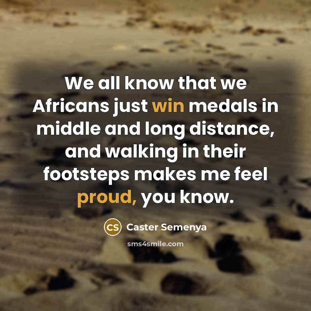 “We all know that we Africans just win medals in middle and long distance, and walking in their footsteps makes me feel proud, you know.” quote by Caster Semenya