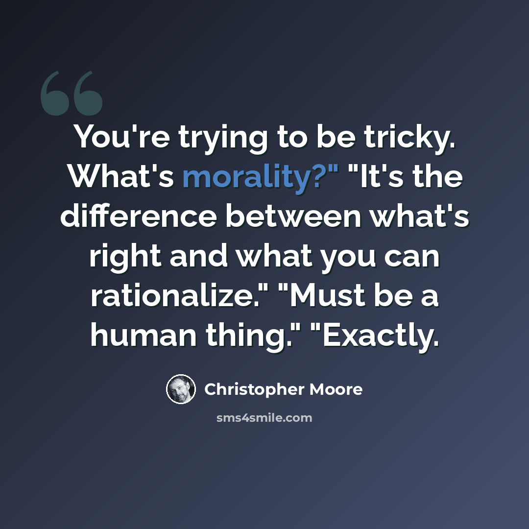 “You're trying to be tricky. What's morality?" "It's the difference between what's right and what you can rationalize." "Must be a human thing." "Exactly.” quote by Christopher Moore