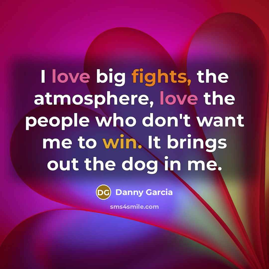 “I love big fights, the atmosphere, love the people who don't want me to win. It brings out the dog in me.” quote by Danny Garcia