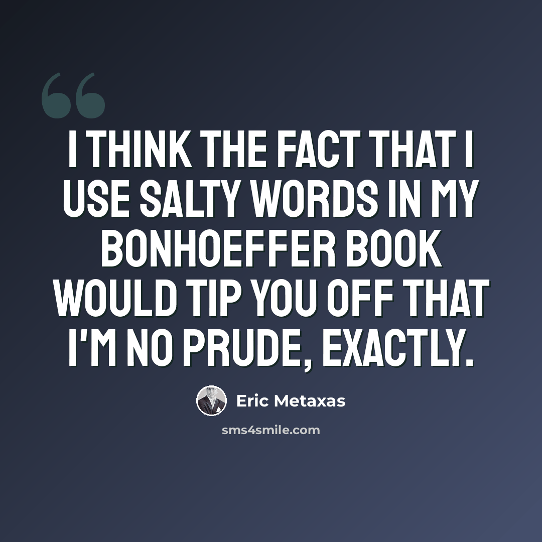 “I think the fact that I use salty words in my Bonhoeffer book would tip you off that I'm no prude, exactly.” quote by Eric Metaxas