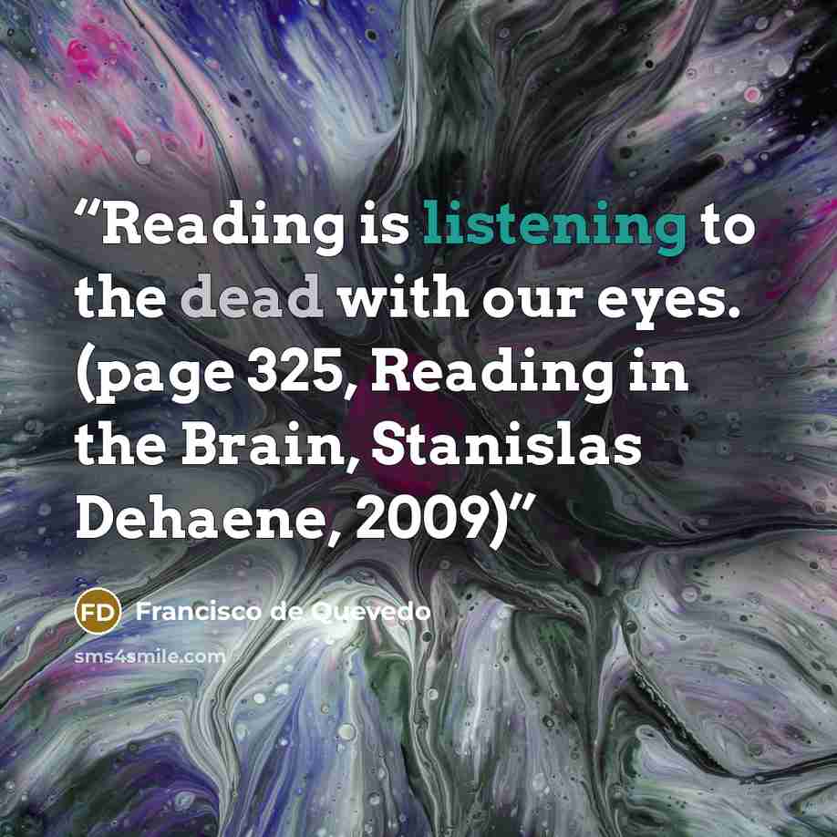 “Reading is listening to the dead with our eyes. (page 325, Reading in the Brain, Stanislas Dehaene, 2009)” quote by Francisco de Quevedo