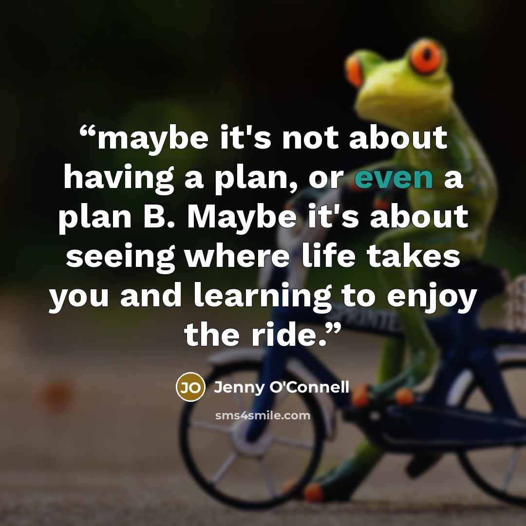 “maybe it's not about having a plan, or even a plan B. Maybe it's about seeing where life takes you and learning to enjoy the ride.” quote by Jenny O'Connell