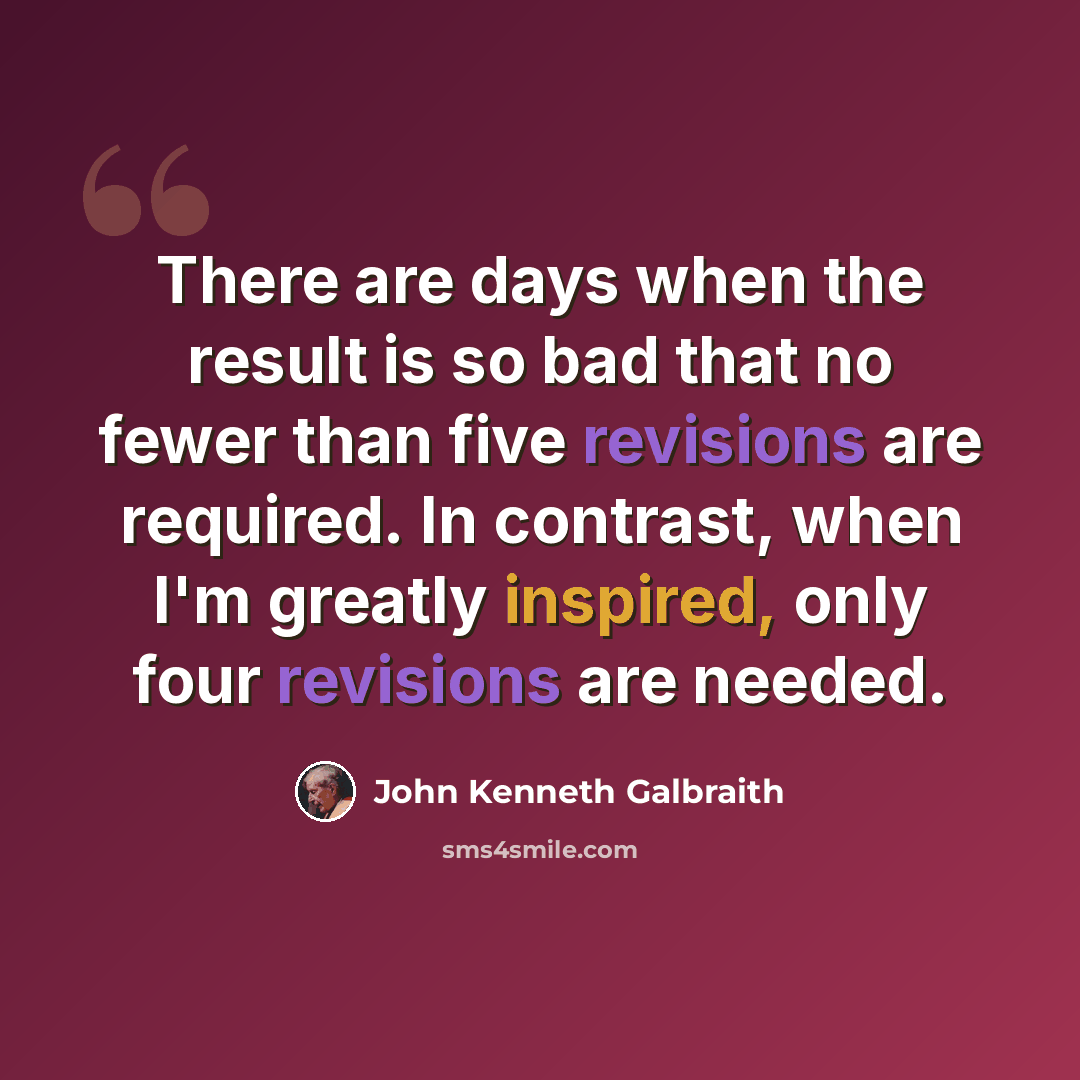 “There are days when the result is so bad that no fewer than five revisions are required. In contrast, when I'm greatly inspired, only four revisions are needed.” quote by John Kenneth Galbraith