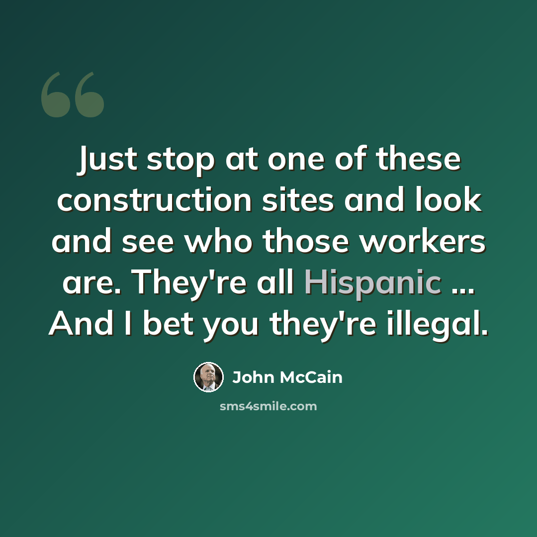 “Just stop at one of these construction sites and look and see who those workers are. They're all Hispanic ... And I bet you they're illegal.” quote by John McCain