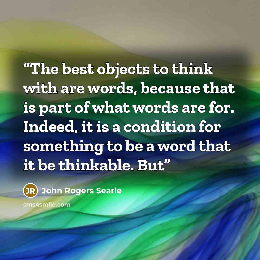 “The best objects to think with are words, because that is part of what words are for. Indeed, it is a condition for something to be a word that it be thinkable. But” quote by John Rogers Searle