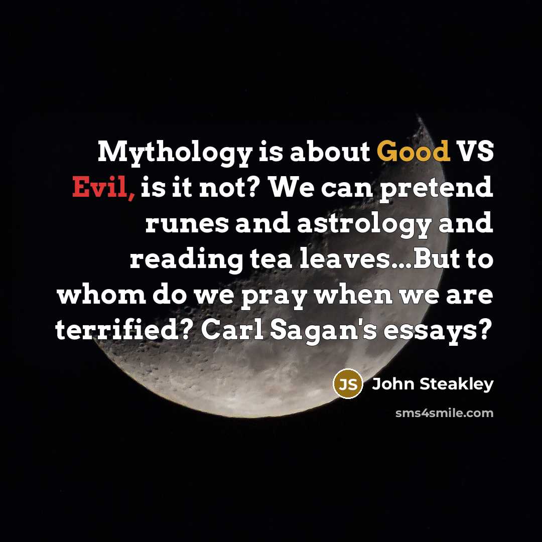 “Mythology is about Good VS Evil, is it not? We can pretend runes and astrology and reading tea leaves...But to whom do we pray when we are terrified? Carl Sagan's essays?” quote by John Steakley