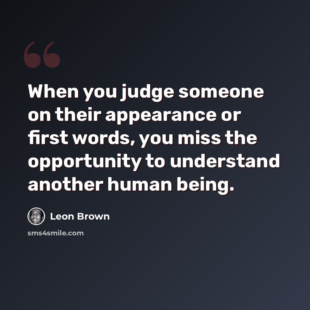 “When you judge someone on their appearance or first words, you miss the opportunity to understand another human being.” quote by Leon Brown