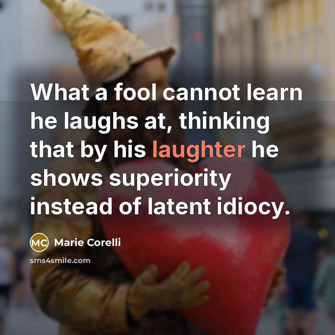 “What a fool cannot learn he laughs at, thinking that by his laughter he shows superiority instead of latent idiocy.” quote by Marie Corelli