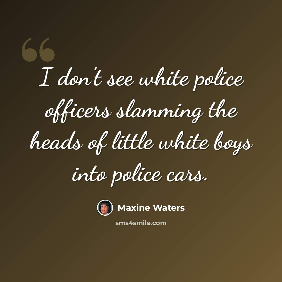 “I don't see white police officers slamming the heads of little white boys into police cars.” quote by Maxine Waters