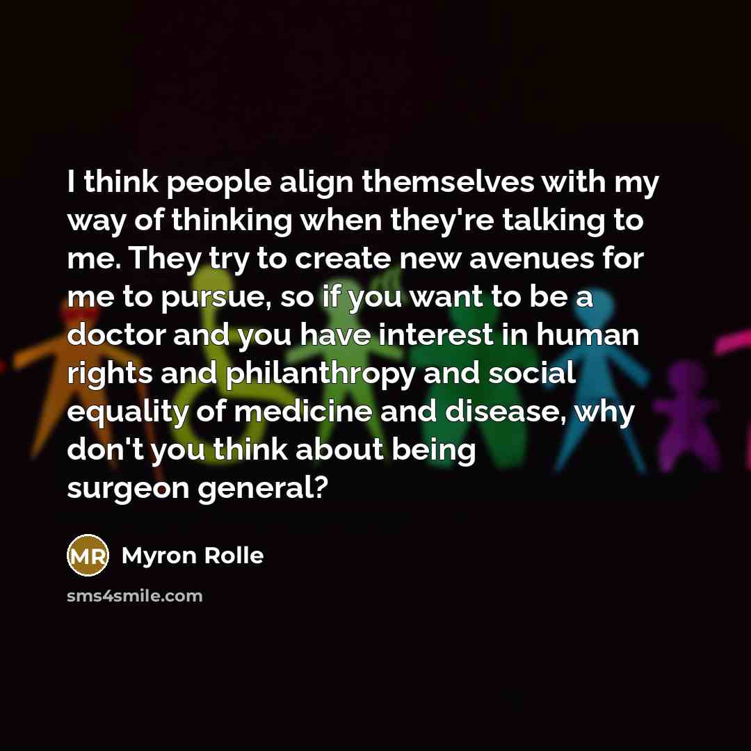 “I think people align themselves with my way of thinking when they're talking to me. They try to create new avenues for me to pursue, so if you want to be a doctor and you have interest in human rights and philanthropy and social equality of medicine and disease, why don't you think about being…” quote by Myron Rolle