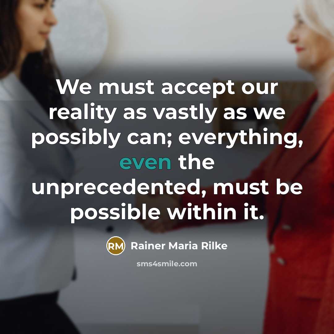 “We must accept our reality as vastly as we possibly can; everything, even the unprecedented, must be possible within it.” quote by Rainer Maria Rilke