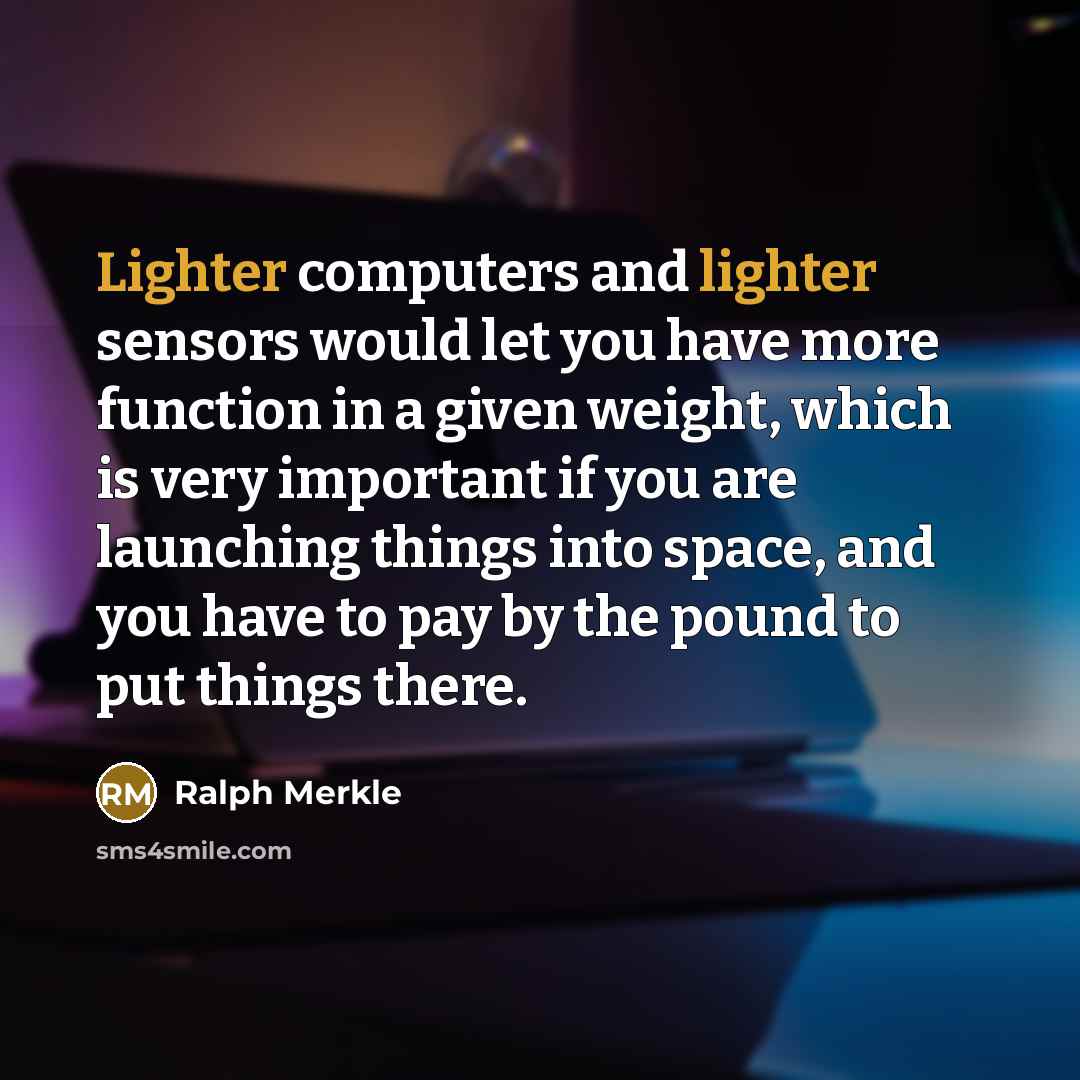 “Lighter computers and lighter sensors would let you have more function in a given weight, which is very important if you are launching things into space, and you have to pay by the pound to put things there.” quote by Ralph Merkle