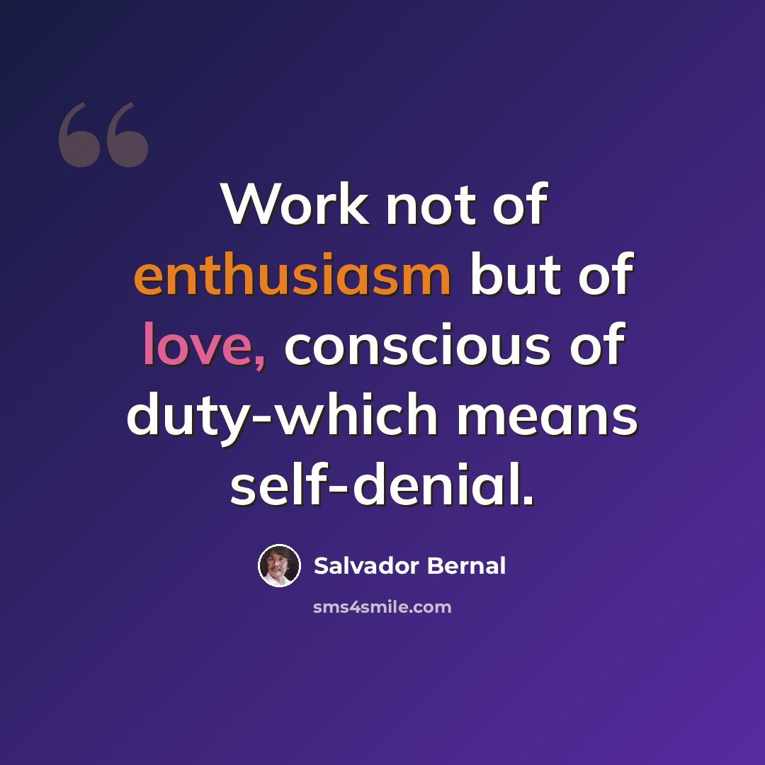 “Work not of enthusiasm but of love, conscious of duty-which means self-denial.” quote by Salvador Bernal