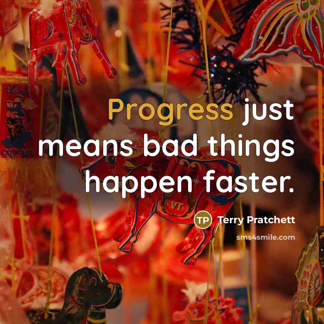 “Progress just means bad things happen faster.” quote by Terry Pratchett
