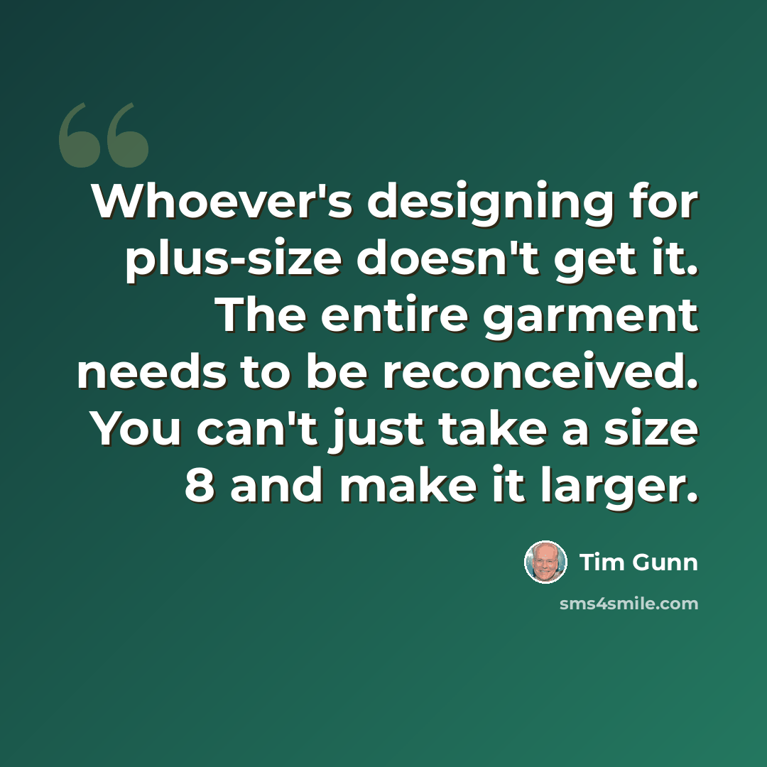 “Whoever's designing for plus-size doesn't get it. The entire garment needs to be reconceived. You can't just take a size 8 and make it larger.” quote by Tim Gunn
