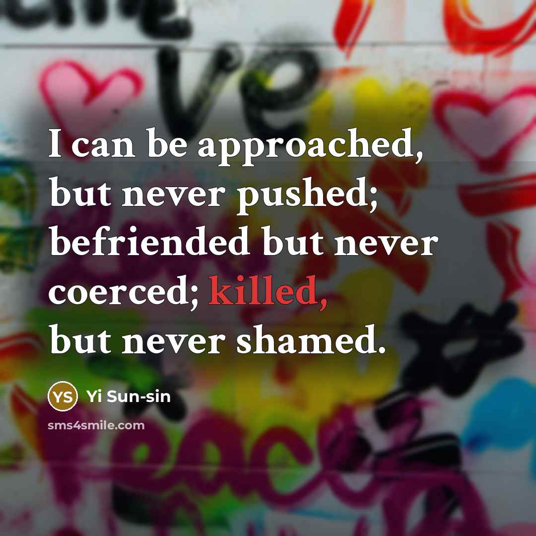“I can be approached, but never pushed; befriended but never coerced; killed, but never shamed.” quote by Yi Sun-sin