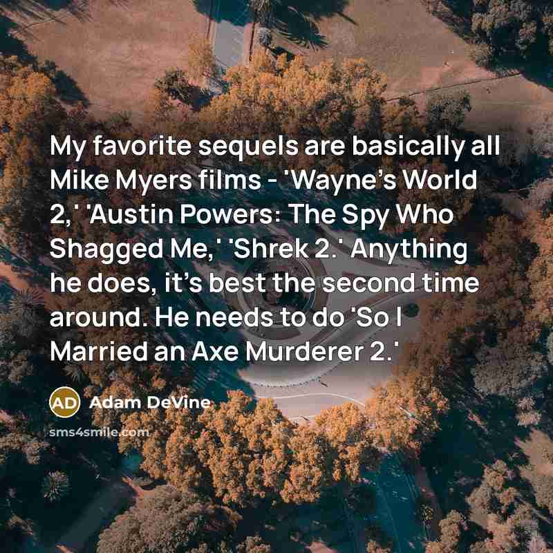 “My favorite sequels are basically all Mike Myers films - 'Wayne's World 2,' 'Austin Powers: The Spy Who Shagged Me,' 'Shrek 2.' Anything he does, it's best the second time around. He needs to do 'So I Married an Axe Murderer 2.'” quote by Adam DeVine