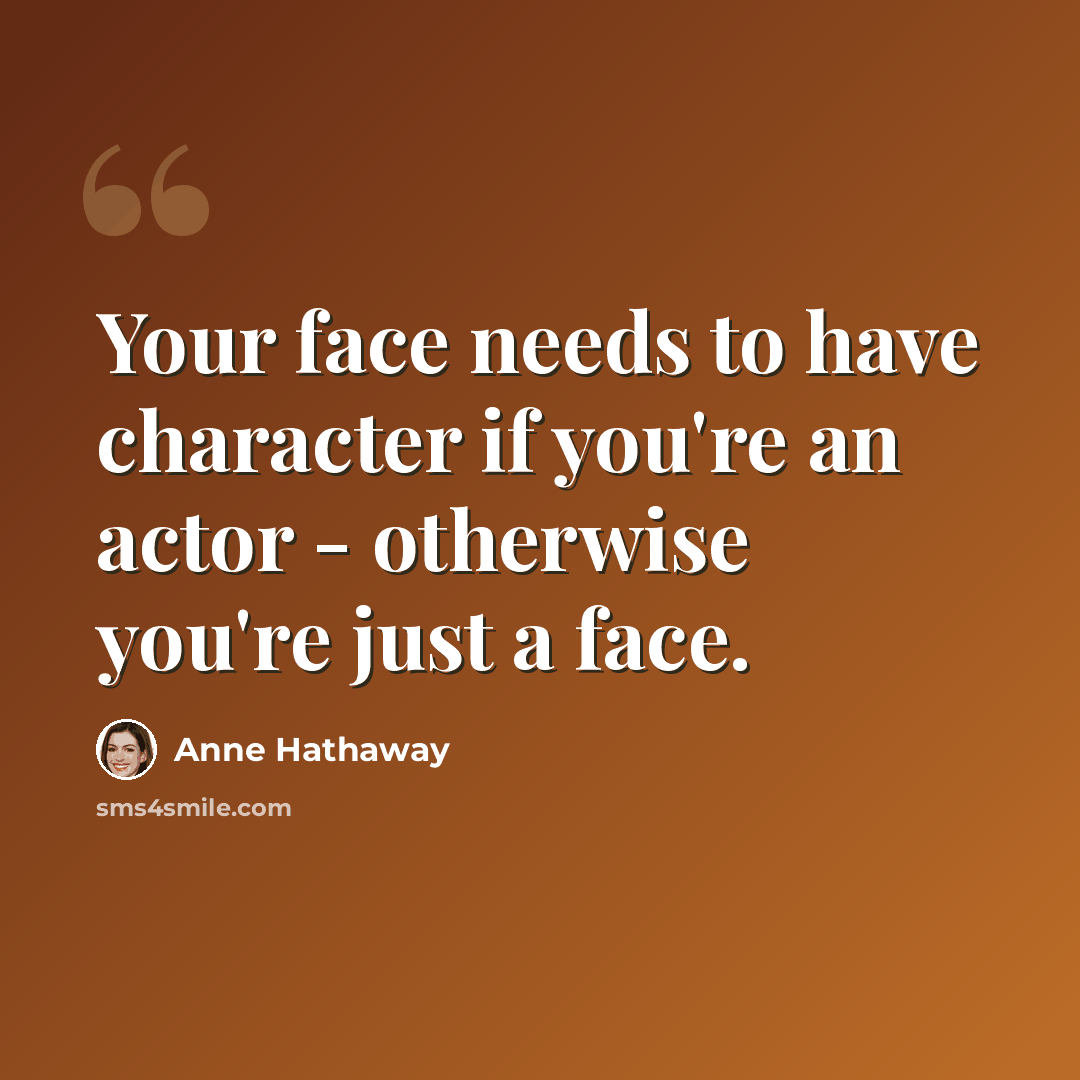 “Your face needs to have character if you're an actor - otherwise you're just a face.” quote by Anne Hathaway