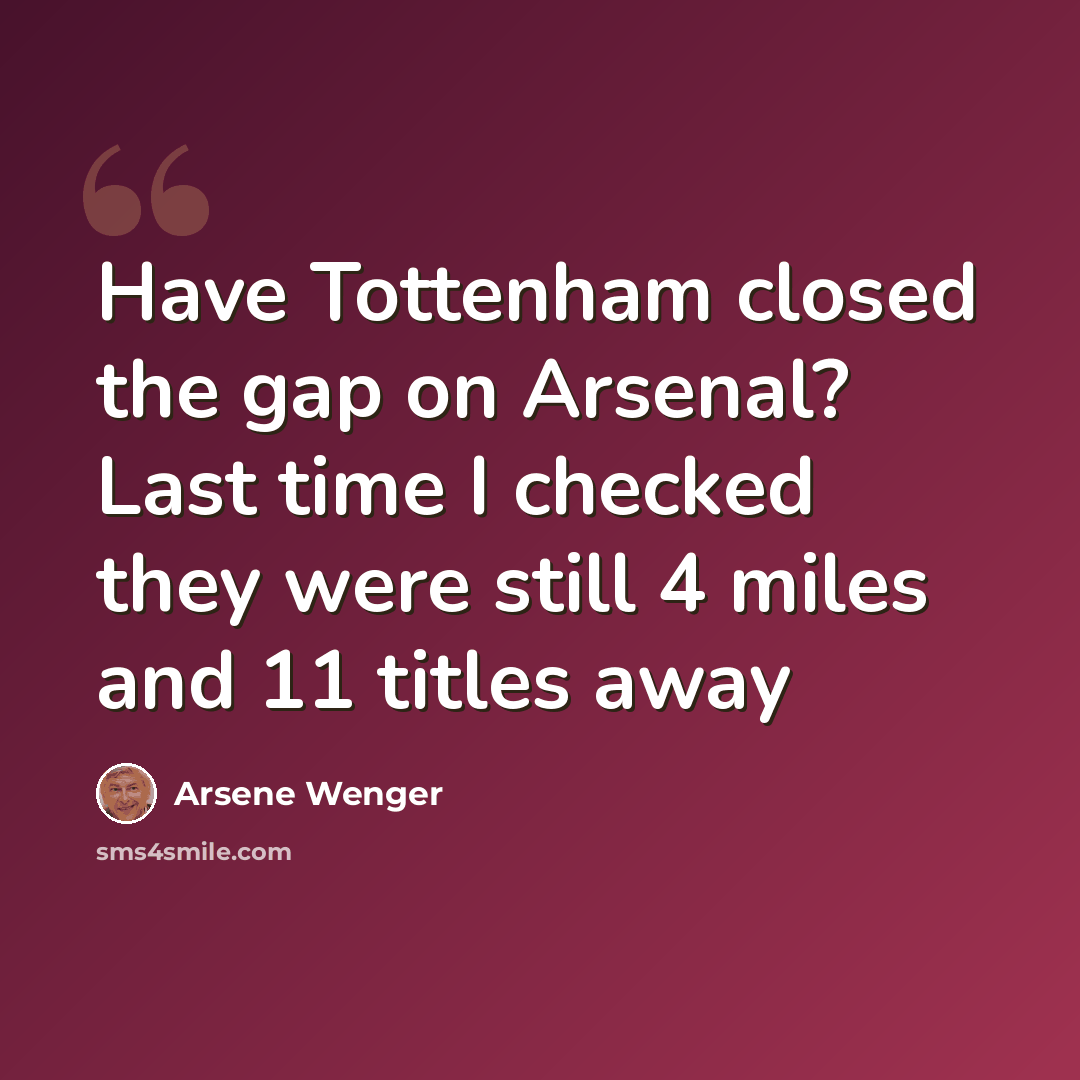 “Have Tottenham closed the gap on Arsenal? Last time I checked they were still 4 miles and 11 titles away” quote by Arsene Wenger