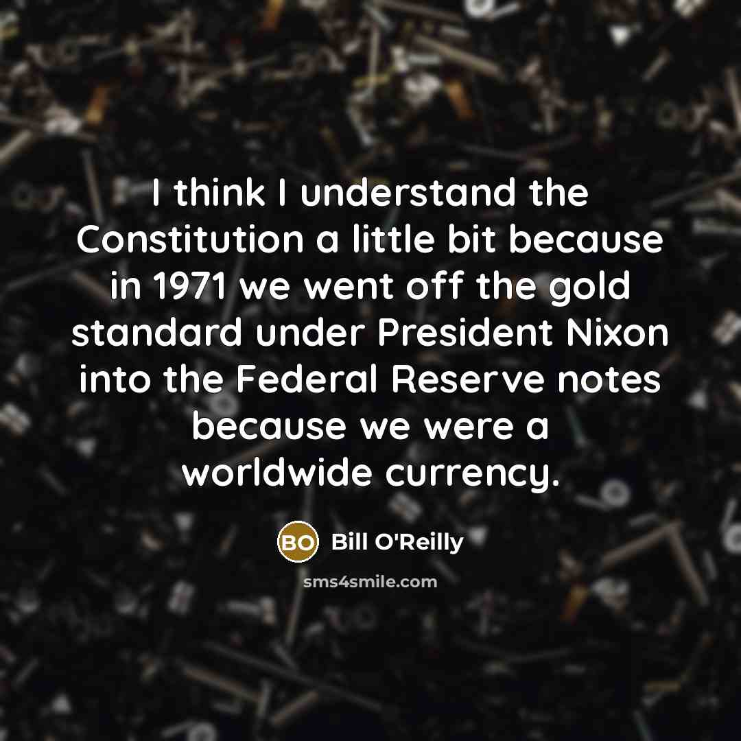 “I think I understand the Constitution a little bit because in 1971 we went off the gold standard under President Nixon into the Federal Reserve notes because we were a worldwide currency.” quote by Bill O'Reilly