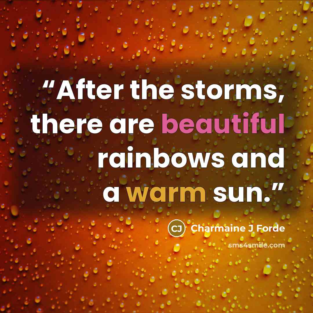 “After the storms, there are beautiful rainbows and a warm sun.” quote by Charmaine J Forde