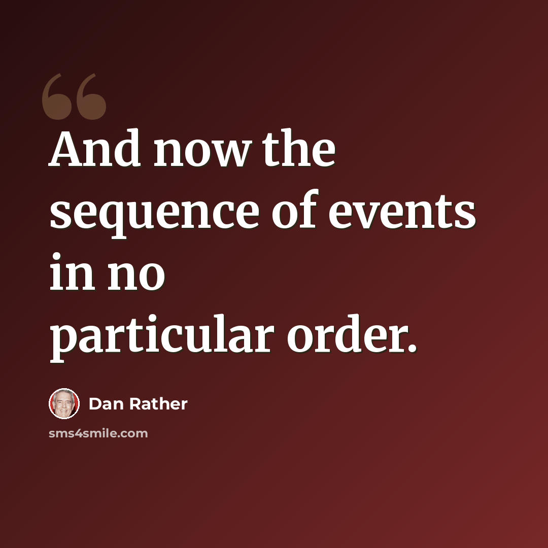 “And now the sequence of events in no particular order.” quote by Dan Rather
