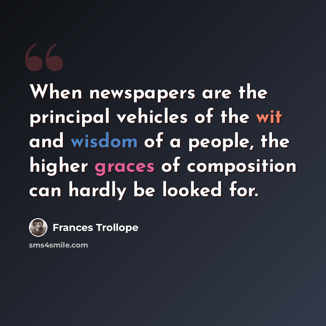 “When newspapers are the principal vehicles of the wit and wisdom of a people, the higher graces of composition can hardly be looked for.” quote by Frances Trollope