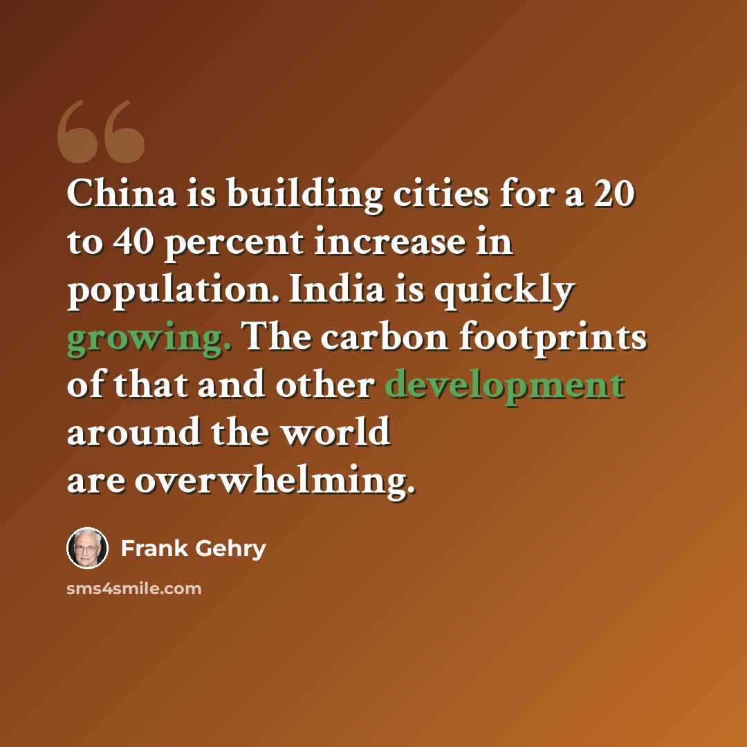 “China is building cities for a 20 to 40 percent increase in population. India is quickly growing. The carbon footprints of that and other development around the world are overwhelming.” quote by Frank Gehry