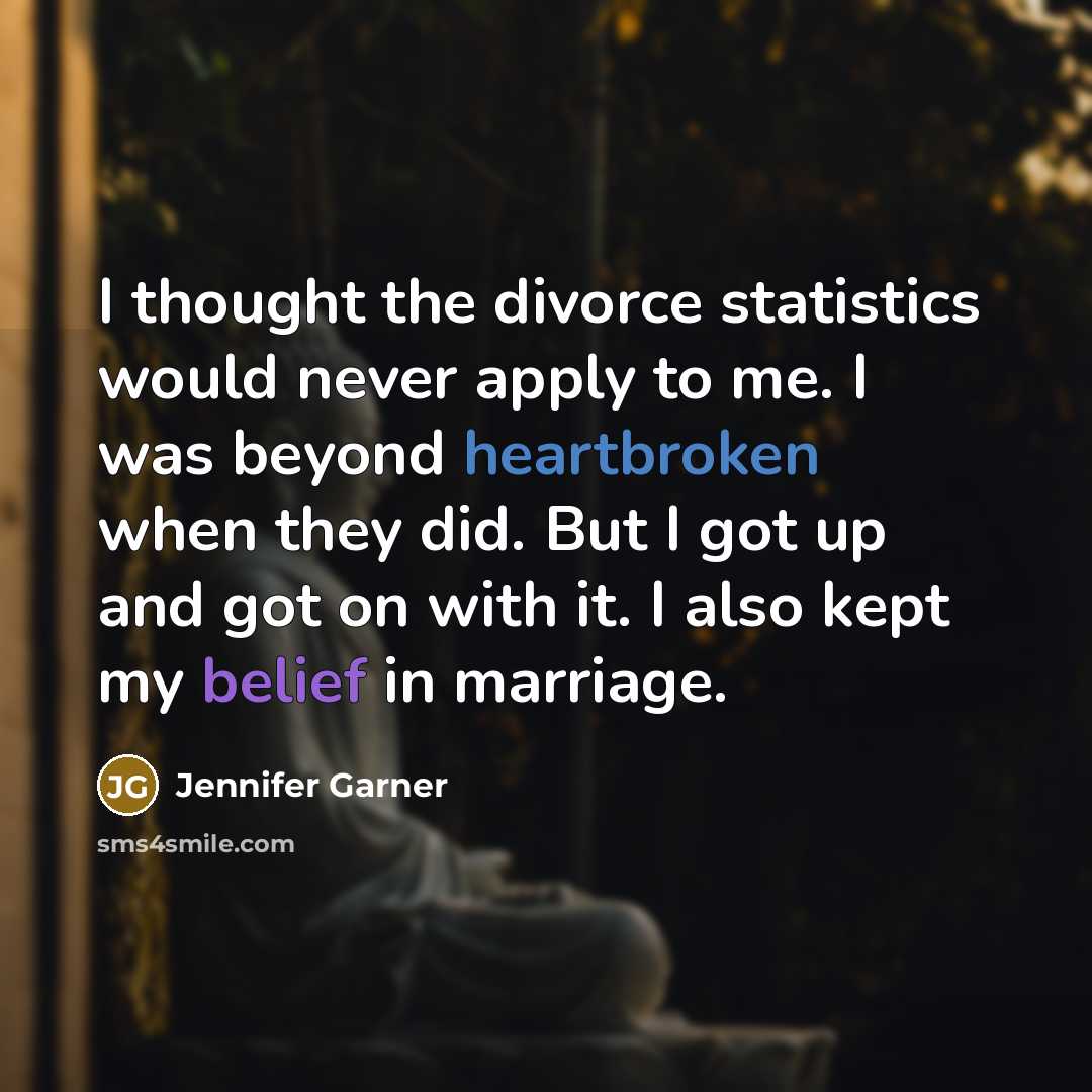 “I thought the divorce statistics would never apply to me. I was beyond heartbroken when they did. But I got up and got on with it. I also kept my belief in marriage.” quote by Jennifer Garner