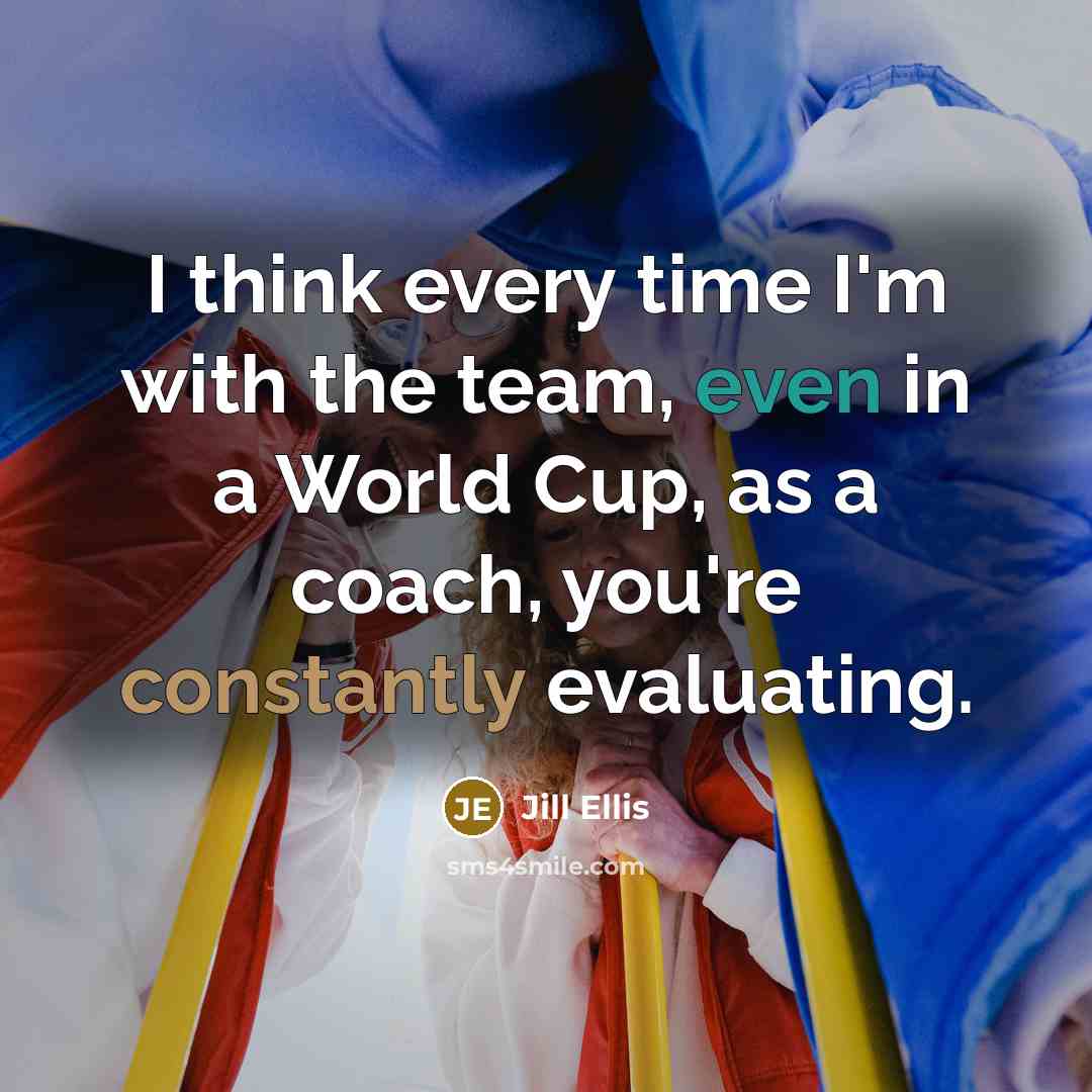 “I think every time I'm with the team, even in a World Cup, as a coach, you're constantly evaluating.” quote by Jill Ellis