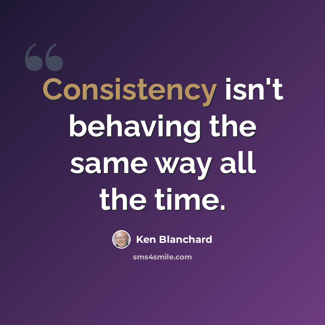 “Consistency isn't behaving the same way all the time.” quote by Ken Blanchard