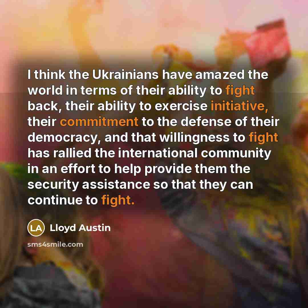 “I think the Ukrainians have amazed the world in terms of their ability to fight back, their ability to exercise initiative, their commitment to the defense of their democracy, and that willingness to fight has rallied the international community in an effort to help provide them the security…” quote by Lloyd Austin