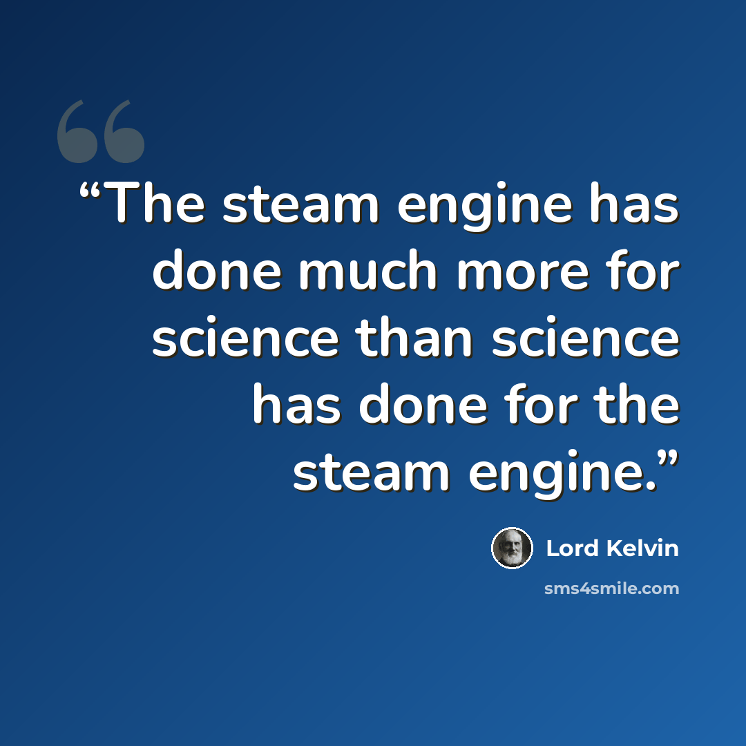 “The steam engine has done much more for science than science has done for the steam engine.” quote by Lord Kelvin