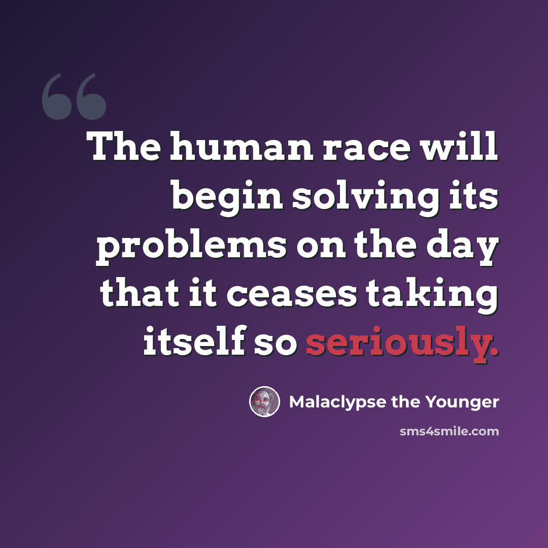 “The human race will begin solving its problems on the day that it ceases taking itself so seriously.” quote by Malaclypse the Younger